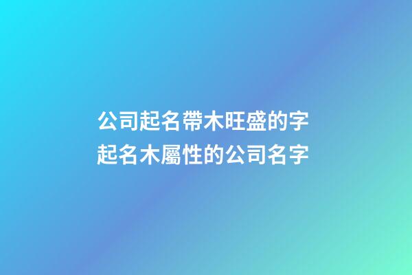 公司起名帶木旺盛的字 起名木屬性的公司名字-第1張-公司起名-玄機(jī)派
